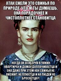 АТАК ежели это свинья по природе, что ж ты думаешь, она порядочнее и чистоплотнее становитца , когда ей за уборку в чужих квартирах и домах доплачиваетца и она даже при этом как свинья не визжит, не плюётца и на людей не бросаетца?!