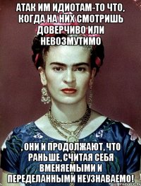 АТАК им идиотам-то что, когда на них смотришь доверчиво или невозмутимо , они и продолжают, что раньше, считая себя вменяемыми и переделанными неузнаваемо!