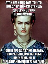 АТАК им идиотам-то что, когда на них смотришь доверчиво или невозмутимо , они и продолжают делать, что раньше, считая себя вменяемыми и переделанными неузнаваемо!