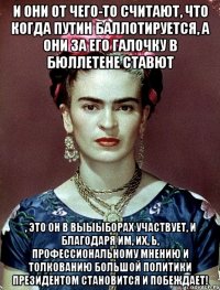 И они от чего-то считают, что когда Путин баллотируется, а они за его галочку в бюллетене ставют , это он в выыыборах участвует, и благодаря им, их, Ь, профессиональному мнению и толкованию Большой Политики Президентом становится и побеждает!