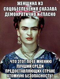 Женщина из соцобеспечения сказава демократично и гласно , что этот по её мнению лучший среди предоставляющих стране атомную безопасность!