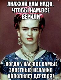 АНАХХУЙ нам надо, чтобы нам все верили , когда у нас все самые заветные желания исполняет дерево?!