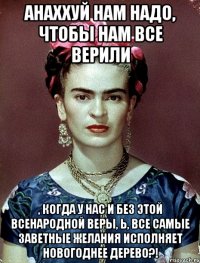 АНАХХУЙ нам надо, чтобы нам все верили , когда у нас и без этой всенародной веры, Ь, все самые заветные желания исполняет новогоднее дерево?!