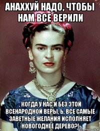 АНАХХУЙ надо, чтобы нам все верили , когда у нас и без этой всенародной веры, Ь, все самые заветные желания исполняет новогоднее дерево?!