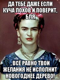 Да тебе даже если куча лохов и поверит, БЛЯ , всё равно твои желания не исполнит новогоднее дерево!