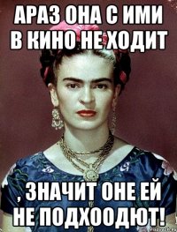 АРАЗ она с ими в кино не ходит , значит оне ей не подхоодют!