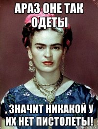 АРАЗ оне так одеты , значит никакой у их нет пистолеты!