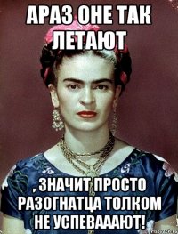 АРАЗ оне так летают , значит просто разогнатца толком не успевааают!