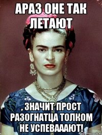 АРАЗ оне так летают , значит прост разогнатца толком не успевааают!