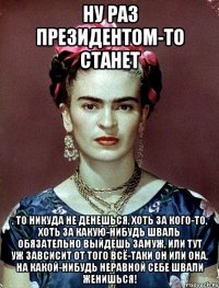 Ну раз Президентом-то станет , то никуда не денешься, хоть за кого-то, хоть за какую-нибудь шваль обязательно выйдешь замуж, или тут уж завсисит от того всё-таки он или она, на какой-нибудь неравной себе швали женишься!