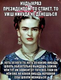 НУДЫКРАЗ Президентом-то станет, то ужш никуда не денешься , хоть за кого-то, хоть за какую-нибудь шваль обязательно выйдешь замуж, или тут уж зависит от того всё-таки он или она, на какой-нибудь неравной себе швали женишься!