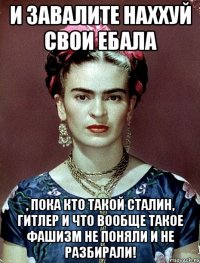И завалите наххуй свои ебала , пока кто такой Сталин, Гитлер и что вообще такое фашизм не поняли и не разбирали!