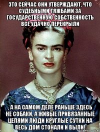 Это сейчас они утверждают, что судебными тяжбами за государственную собственность всё удачно перекрыли , а на самом деле раньше здесь не собаки, а живые привязанные цепями люди круглые сутки на весь дом стонали и выли!