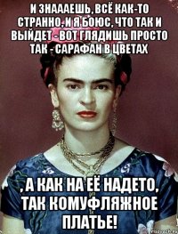 И знаааешь, всё как-то странно, и я боюс, что так и выйдет - вот глядишь просто так - сарафан в цветах , а как на её надето, так комуфляжное платье!