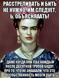 Расстреливать и бить не нужно, им следует, Ь, объясняаать! , Даже когда они тебе каждый после десятков трупов будут про то, что не знаааали, что это госсобственность мозги ебать!