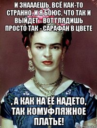 И знаааешь, всё как-то странно, и я боюс, что так и выйдет - вот глядишь просто так - сарафан в цвете , а как на её надето, так комуфляжное платье!