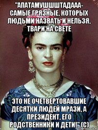 "Апатамушшштадааа- самые грязные, которых людьми назвать и нельзя, твари на свете это не очетвертовавшие десятки людей мрази, а Президент, его родственники и дети!" (с)