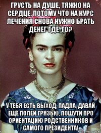 Грусть на душе, тяжко на сердце, потому что на курс лечения снова нужно брать денег где-то? У тебя есть выход, падла, давай ещё полей грязью, пошути про ориентацию родственников и самого Президента!