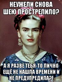 Неужели снова шею прострелило? А я разве тебя-то лично ещё не нашла времени и не предупредила?!