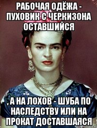 Рабочая одёжа - пуховик с черкизона оставшийся , а на лохов - шуба по наследству или на прокат доставшаяся