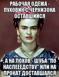 Рабочая одёжа - пуховик с черкизона оставшийся , а на лохов - шуба "по наслееедству" или на прокат доставшаяся