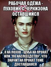 Рабочая одёжа - пуховик с черкизона оставшийся , а на лохов - шуба на прокат или "по наслееедству", что значит на прокат тоже доставшаяся