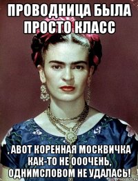 Проводница была просто класс , АВОТ коренная москвичка как-то не ооочень, однимсловом не удалась!