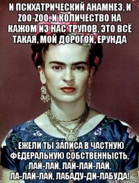И психатрический анамнез, и zoo-zoo, и количество на кажом из нас трупов, это всё такая, мой дорогой, ерунда , ежели ты записа в частную федеральную собственнысть, лай-лай, лай-лай-лай, ла-лай-лай, лабаду-ди-лабуда!
