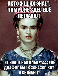 АКТО жш их знает, чому оне здес всё летааают , не иначе как планетааарий диафильмов заказал вот и сымают!