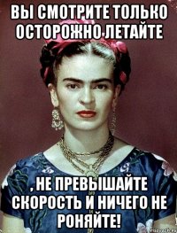 Вы смотрите только осторожно летайте , не превышайте скорость и ничего не роняйте!