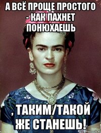 А всё проще простого - как пахнет понюхаешь , таким/такой же станешь!
