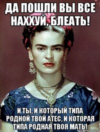 Да пошли вы все наххуй, блеать! И ты, и который типа родной твой атес, и которая типа родная твоя мать!