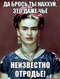 Да брось ты наххуй, это даже чьё неизвестно отродье!