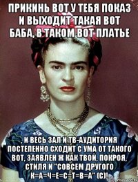 Прикинь вот у тебя показ и выходит такая вот баба, в таком вот платье , и весь зал и тв-аудитория постепенно сходит с ума от такого вот, заявлен ж как твой, покроя, стиля и "совсем другого К=А=Ч=Е=С=Т=В=А" (с)!