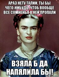 АРАЗ нету талии, ты бы чего-нибудь, чтоб вообще все сомненья в ней пропали взяла б да напялила бы!