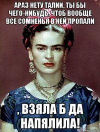 АРАЗ нету талии, ты бы чего-нибудь, чтоб вообще все сомненья в ней пропали , взяла б да напялила!