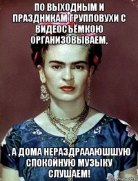 По выходным и праздникам групповухи с видеосъёмкою организовываем, , а дома нераздраааюшшую спокойную музыку слушаем!