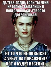 Да тебя, падла, если ты меня не только выселишь и повеселишься, а просто дотронешься , не то что не повысят, а уебут на поражение! Вот и будет веселие.