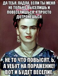 Да тебя, падла, если ты меня не только выселишь и повеселишься, а просто дотронешься , не то что повысят, Ь, а уебут на поражение! Вот и будет веселие.