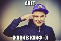 Анет, Живи в КАЙФ=))