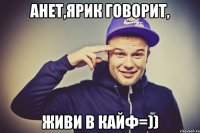 Анет,Ярик говорит, живи в кайф=))