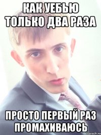 как уебью только два раза просто первый раз промахиваюсь