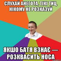 Слухай анегота, тікі тиц, нікому не розказуй Якшо батя взнає — розквасить носа