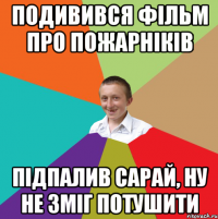 Подивився фільм про пожарніків Підпалив сарай, ну не зміг потушити