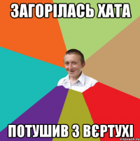 Загорілась хата Потушив з вєртухі