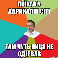 Поїхав у Адриналін сіті там чуть яйця не одірвав