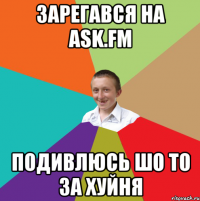 ЗАРЕГАВСЯ НА ask.fm ПОДИВЛЮСЬ ШО ТО ЗА ХУЙНЯ