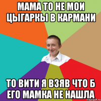 мама то не мои цыгаркы в кармани то Вити я взяв что б его мамка не нашла