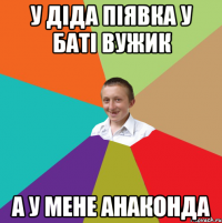 У діда піявка у баті вужик А У МЕНЕ АНАКОНДА