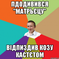 Пдодивився "матрьєцу" відпиздив козу кастєтом